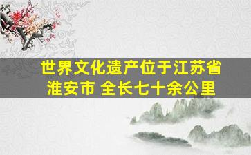 世界文化遗产位于江苏省淮安市 全长七十余公里